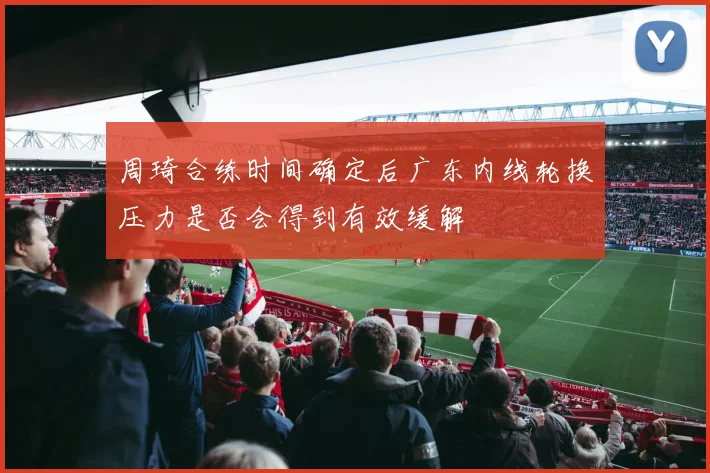 周琦合练时间确定后广东内线轮换压力是否会得到有效缓解